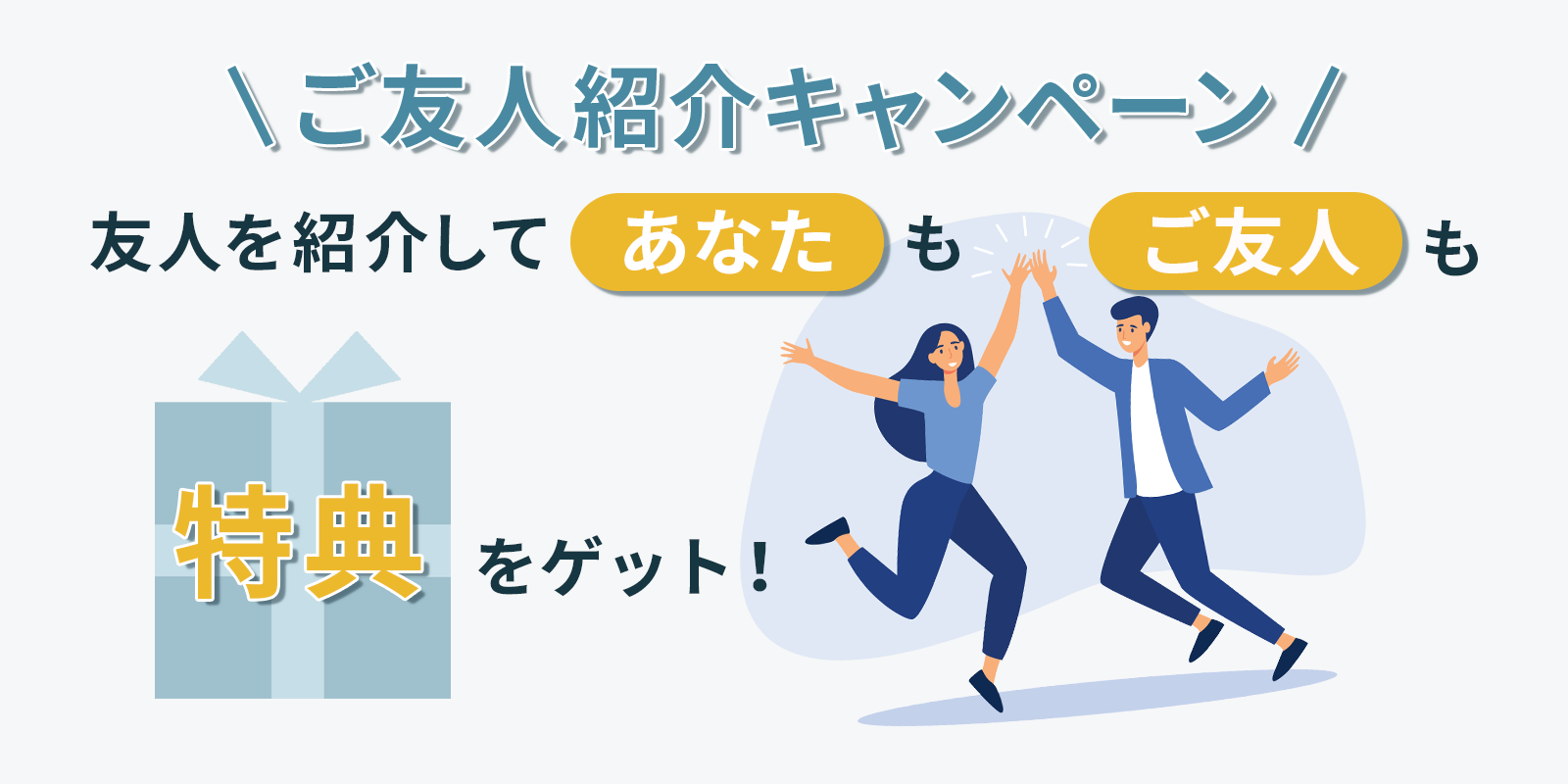 ご友人紹介キャンペーンご友人を紹介して、あなたもご友人も特典をゲット!